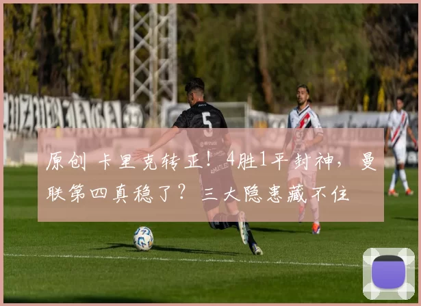 原创 卡里克转正！4胜1平封神，曼联第四真稳了？三大隐患藏不住