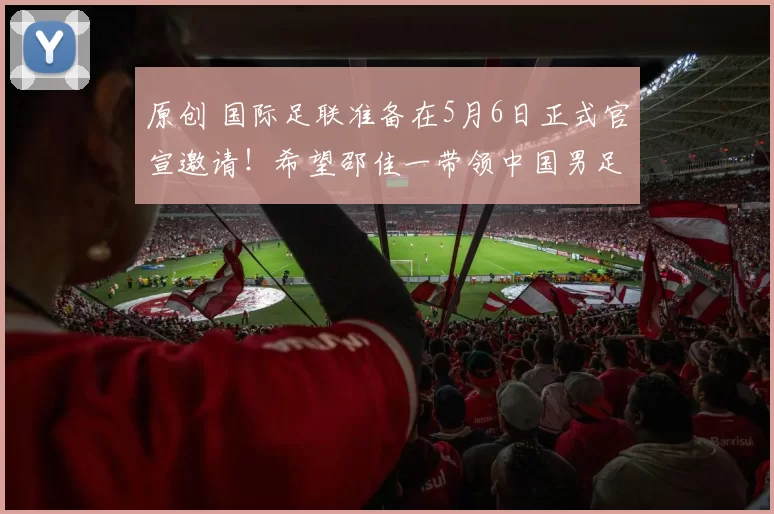 原创 国际足联准备在5月6日正式官宣邀请！希望邵佳一带领中国男足，参加世界杯