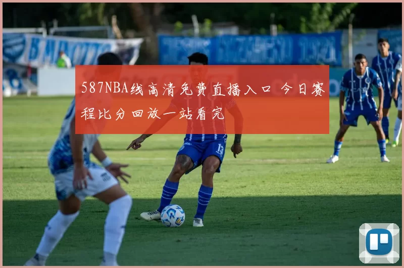 587NBA线高清免费直播入口 今日赛程比分回放一站看完