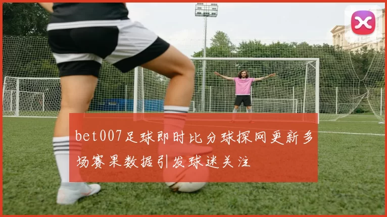 bet007足球即时比分球探网更新多场赛果数据引发球迷关注