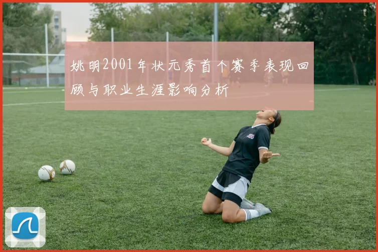 姚明2001年状元秀首个赛季表现回顾与职业生涯影响分析