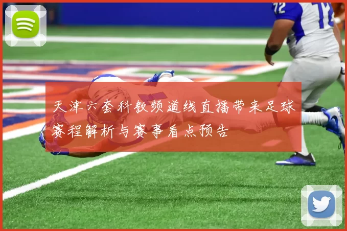 天津六套科教频道线直播带来足球赛程解析与赛事看点预告