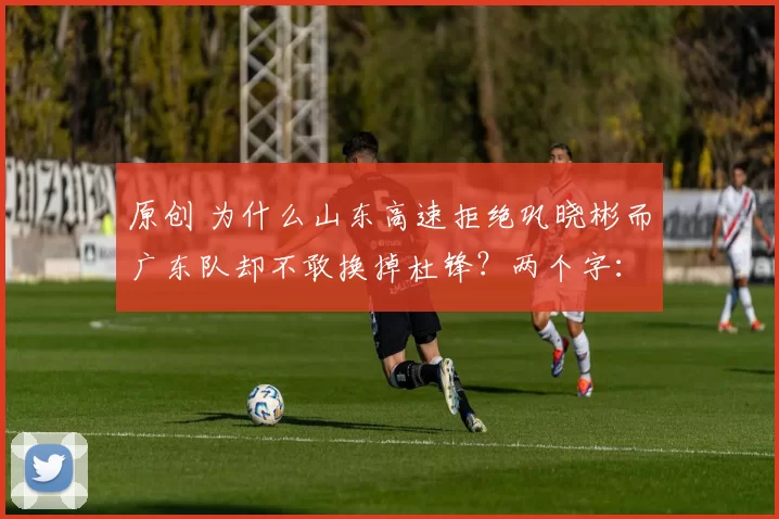 原创 为什么山东高速拒绝巩晓彬而广东队却不敢换掉杜锋？两个字：背景