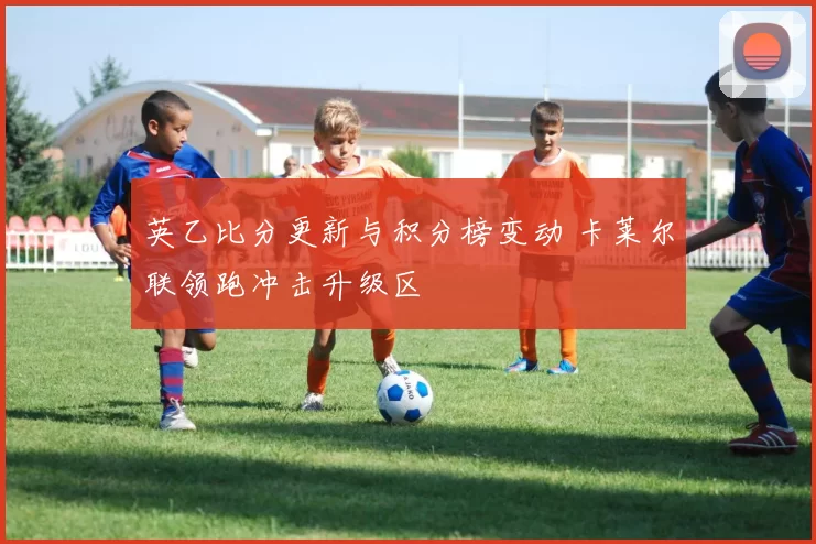 英乙比分更新与积分榜变动 卡莱尔联领跑冲击升级区