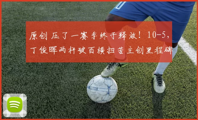 原创 压了一赛季终于释放！10-5，丁俊晖两杆破百横扫苦主创里程碑，会师赵心童