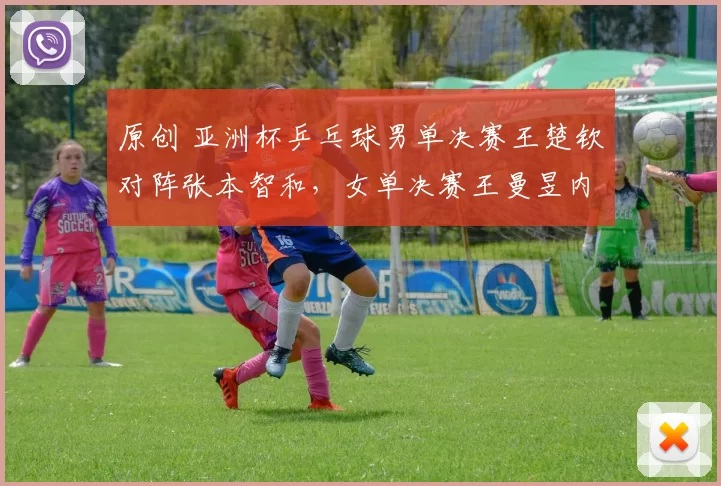 原创 亚洲杯乒乓球男单决赛王楚钦对阵张本智和，女单决赛王曼昱内战孙颖莎