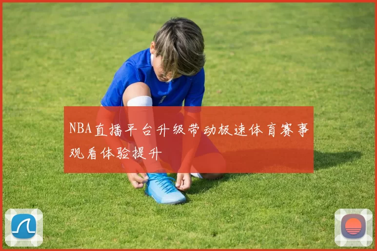 NBA直播平台升级带动极速体育赛事观看体验提升