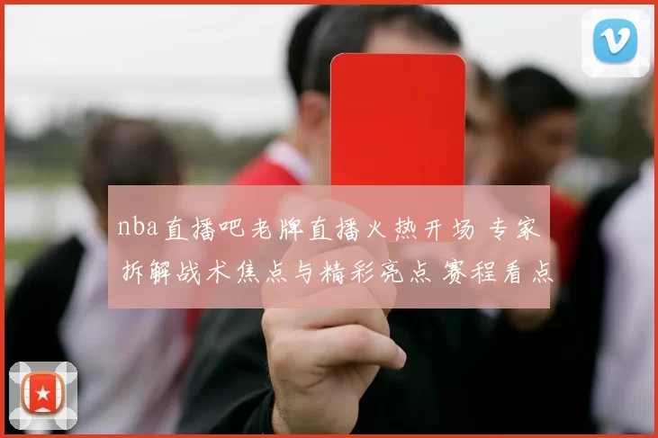 nba直播吧老牌直播火热开场 专家拆解战术焦点与精彩亮点 赛程看点速递
