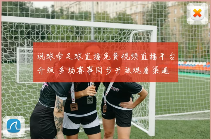 说球帝足球直播免费视频直播平台升级 多场赛事同步开放观看渠道