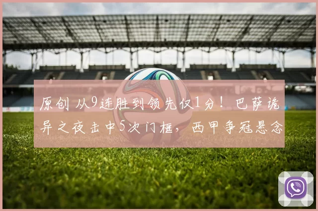 原创 从9连胜到领先仅1分！巴萨诡异之夜击中5次门框，西甲争冠悬念骤起