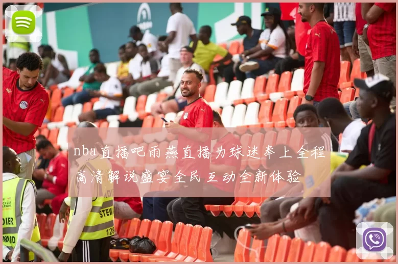 nba直播吧雨燕直播为球迷奉上全程高清解说盛宴全民互动全新体验