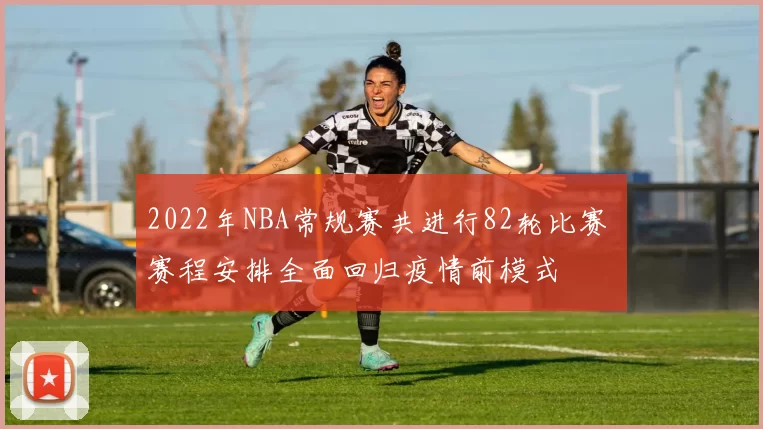 2022年NBA常规赛共进行82轮比赛 赛程安排全面回归疫情前模式