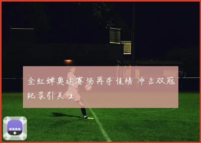 全红婵奥运赛场再夺佳绩 冲击双冠纪录引关注