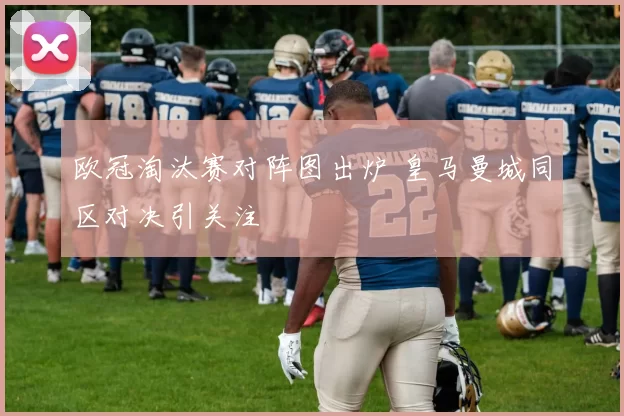 欧冠淘汰赛对阵图出炉 皇马曼城同区对决引关注