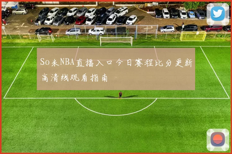 So米NBA直播入口今日赛程比分更新高清线观看指南