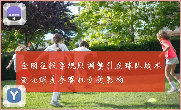 全明星投票规则调整引发球队战术变化球员参赛机会受影响