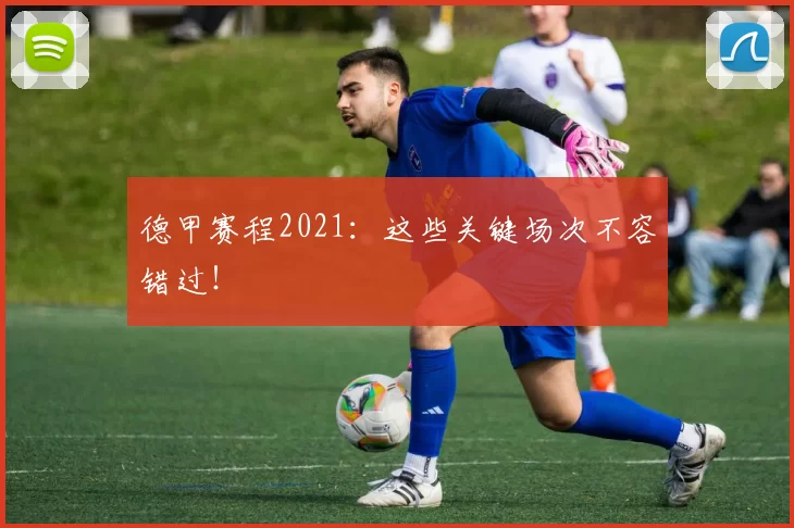 德甲赛程2021：这些关键场次不容错过！