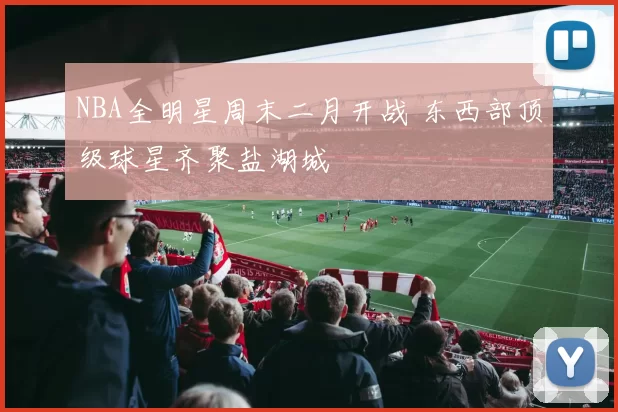 NBA全明星周末二月开战 东西部顶级球星齐聚盐湖城